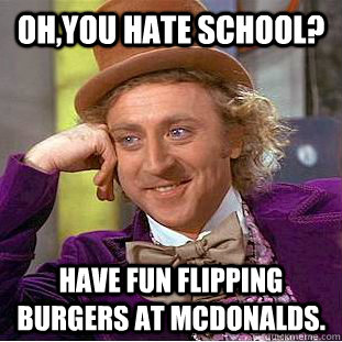 oh,you hate school? Have fun flipping burgers at mcdonalds.  Condescending Wonka