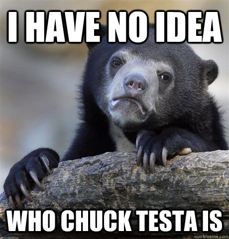 I have no idea Who chuck testa is - I have no idea Who chuck testa is  confessionbear