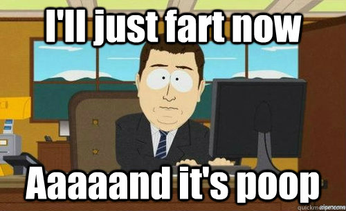 I'll just fart now Aaaaand it's poop - I'll just fart now Aaaaand it's poop  anditsgone