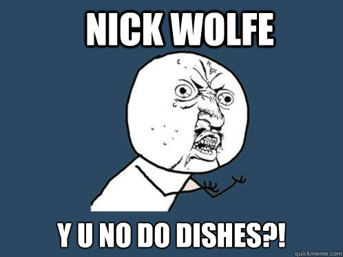 NICK WOLFE y u no do dishes?!  Y U No