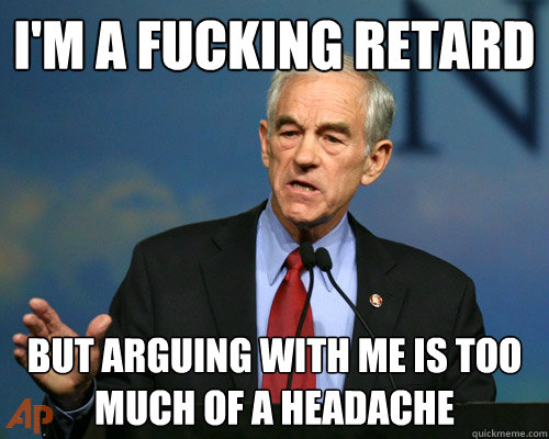 I'm a fucking retard But arguing with me is too much of a headache  - I'm a fucking retard But arguing with me is too much of a headache   A Reminder Ron Paul