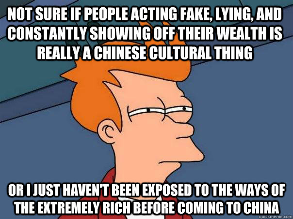 Not sure if people acting fake, lying, and constantly showing off their wealth is really a chinese cultural thing or I just haven't been exposed to the ways of the extremely rich before coming to china  Futurama Fry