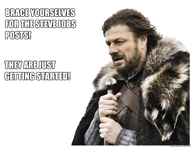 Brace yourselves
for the Steve Jobs
posts!
 They are just
getting started!  Imminent Ned