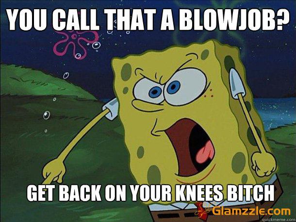 You call that a blowjob? GET BACK ON YOUR KNEES bitch - You call that a blowjob? GET BACK ON YOUR KNEES bitch  Get back on your knees