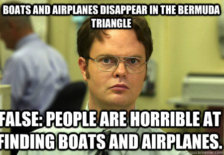 Boats and airplanes disappear in the Bermuda Triangle False: People are horrible at finding boats and airplanes.  Schrute