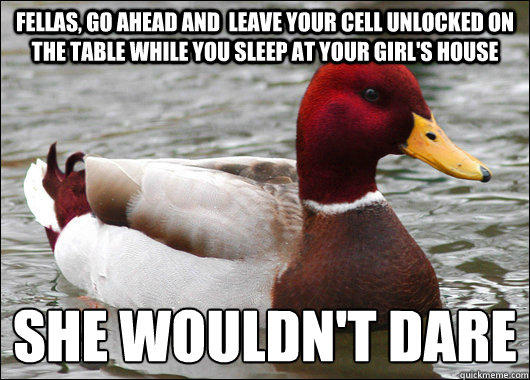 Fellas, go ahead and  leave your cell unlocked on the table while you sleep at your girl's house She wouldn't dare  Malicious Advice Mallard