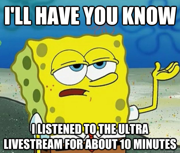 I'll have you know I listened to the Ultra livestream for about 10 minutes  Tough Spongebob
