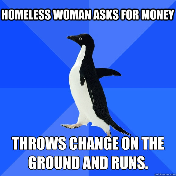 Homeless woman asks for money Throws change on the ground and runs.  Socially Awkward Penguin