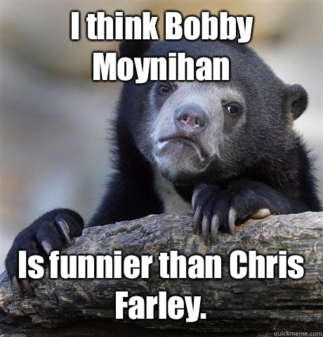 I think Bobby Moynihan  Is funnier than Chris Farley.  Confession Bear