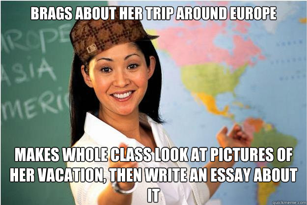 brags about her trip around europe  makes whole class look at pictures of her vacation, then write an essay about it  Scumbag Teacher