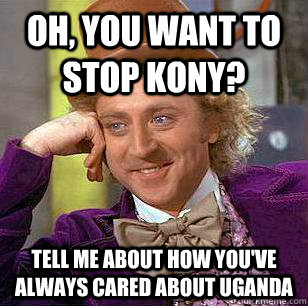 Oh, you want to stop Kony? Tell me about how you've always cared about Uganda  Condescending Wonka