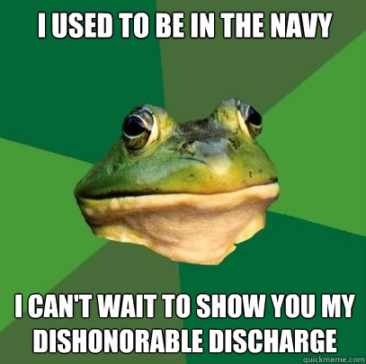 I USED TO BE IN THE NAVY I CAN'T WAIT TO SHOW YOU MY DISHONORABLE DISCHARGE  Foul Bachelor Frog