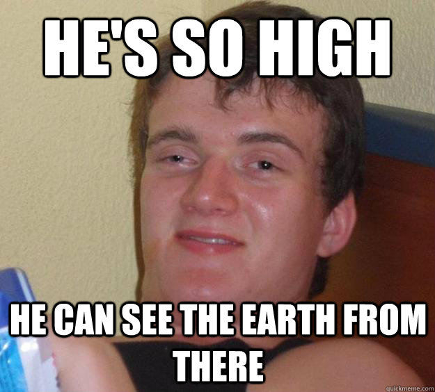 He's so high he can see the earth from there  10 Guy