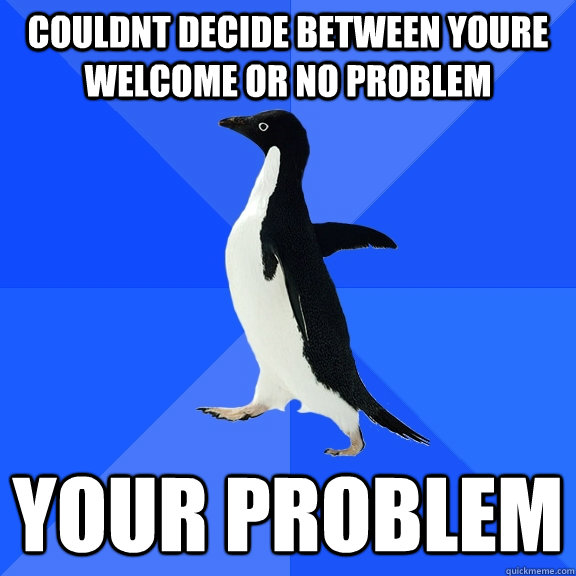 couldnt decide between youre welcome or no problem your problem  Socially Awkward Penguin