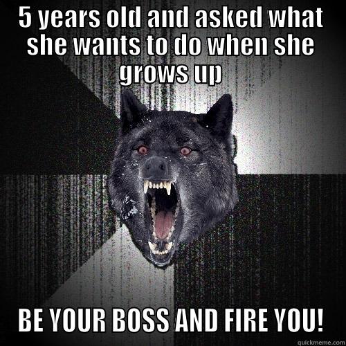 5 YEARS OLD AND ASKED WHAT SHE WANTS TO DO WHEN SHE GROWS UP BE YOUR BOSS AND FIRE YOU! Insanity Wolf