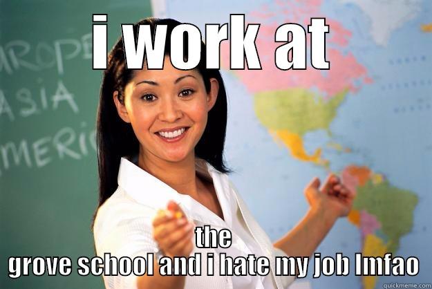 I WORK AT THE GROVE SCHOOL AND I HATE MY JOB LMFAO Unhelpful High School Teacher