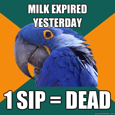 milk expired yesterday 1 sip = dead  Paranoid Parrot