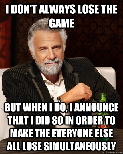 I don't always lose the game but when I do, i announce that i did so in order to make the everyone else all lose simultaneously  The Most Interesting Man In The World