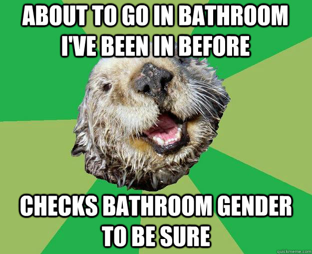 About to go in bathroom i've been in before Checks bathroom gender to be sure  OCD Otter