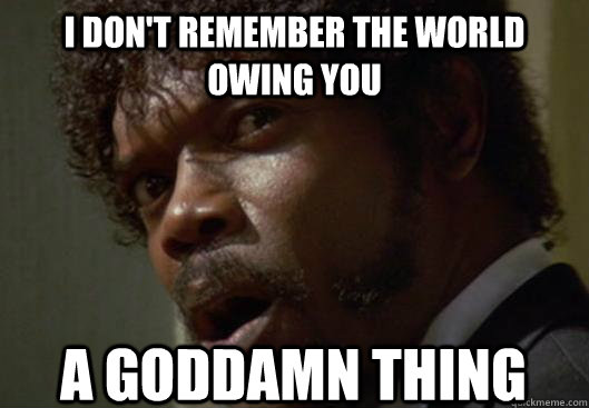 I DON'T REMEMBER THE WORLD OWING YOU  A GODDAMN THING  Angry Samuel L Jackson