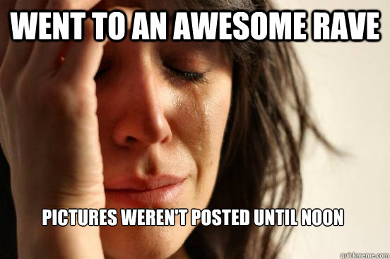 went to an awesome rave pictures weren't posted until noon  First World Problems