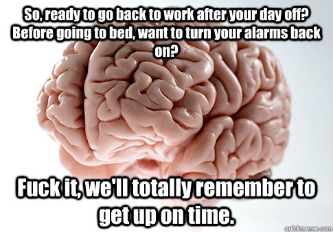 So, ready to go back to work after your day off?  Before going to bed, want to turn your alarms back on? Fuck it, we'll totally remember to get up on time.  Scumbag Brain