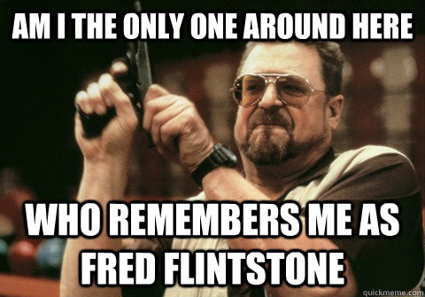 Am I the only one around here Who remembers me as fred flintstone - Am I the only one around here Who remembers me as fred flintstone  Am I the only one