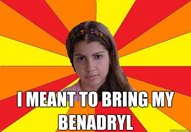  i meant to bring my benadryl  