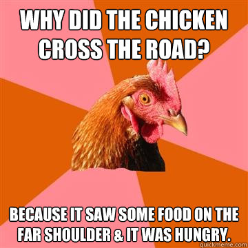 Why did the chicken cross the road? because it saw some food on the far shoulder & it was hungry.  Anti-Joke Chicken