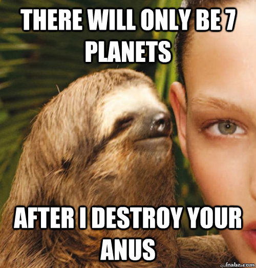 There will only be 7 planets After I destroy Your Anus  rape sloth