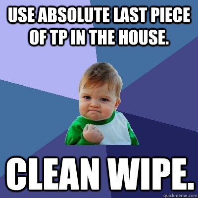 Use absolute last piece of TP in the house.  Clean wipe. - Use absolute last piece of TP in the house.  Clean wipe.  Success Kid