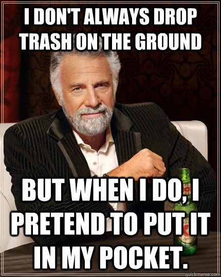 I don't always drop trash on the ground but when I do, I pretend to put it in my pocket.  The Most Interesting Man In The World