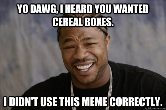 Yo dawg, I heard you wanted cereal boxes. I didn't use this meme correctly.  YO DAWG