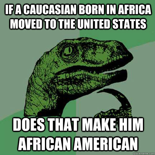 if a Caucasian born in Africa moved to the United states Does that make him african american   Philosoraptor