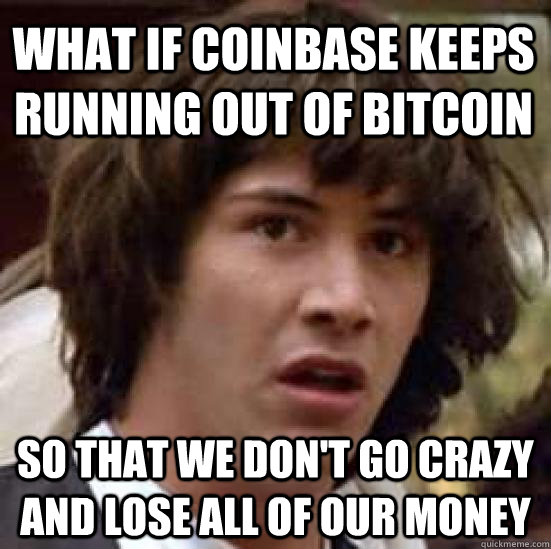 what if coinbase keeps running out of bitcoin so that we don't go crazy and lose all of our money - what if coinbase keeps running out of bitcoin so that we don't go crazy and lose all of our money  conspiracy keanu