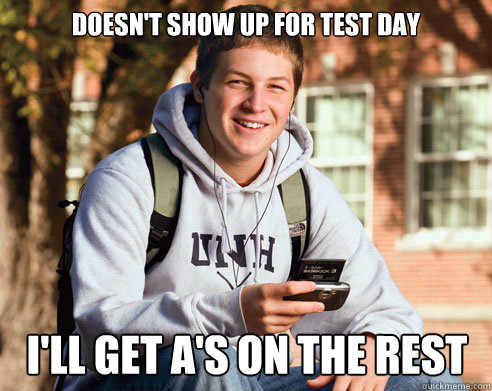 Doesn't show up for test day I'll get A's on the rest  College Freshman