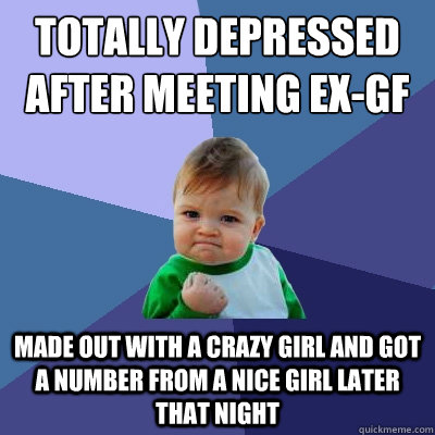 Totally depressed after meeting ex-GF
 Made out with a crazy girl and got a number from a nice girl later that night  Success Kid