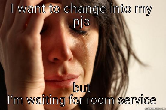 I WANT TO CHANGE INTO MY PJS BUT I'M WAITING FOR ROOM SERVICE First World Problems