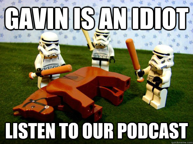 Gavin is an idiot Listen to our podcast  Beating A Dead Horse