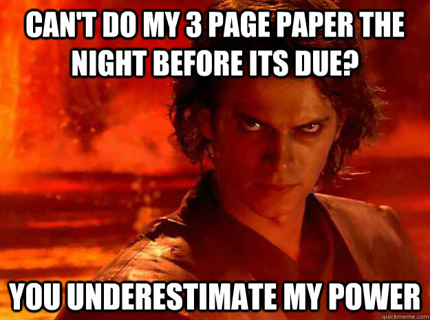 Can't do my 3 page paper the night before its due? You underestimate my power  YOU UNDERESTIMATE MY POWER