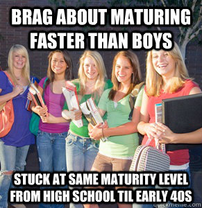 BRAG ABOUT MATURING FASTER THAN BOYS STUCK AT SAME MATURITY LEVEL FROM HIGH SCHOOL TIL EARLY 40S - BRAG ABOUT MATURING FASTER THAN BOYS STUCK AT SAME MATURITY LEVEL FROM HIGH SCHOOL TIL EARLY 40S  Scumbag High School Girls