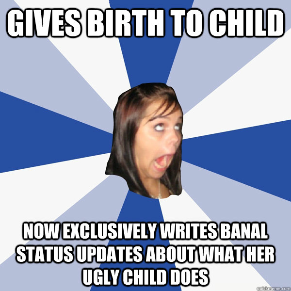 gives birth to child now exclusively writes banal status updates about what her ugly child does  Annoying Facebook Girl