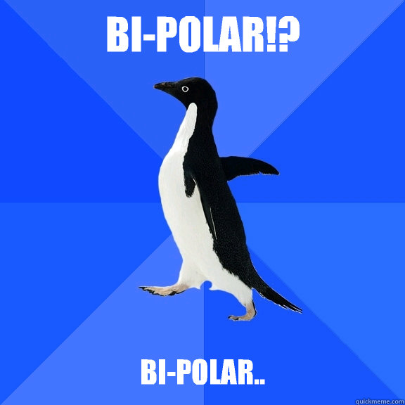 Bi-polar!?   Bi-polar..  Socially Awkward Penguin