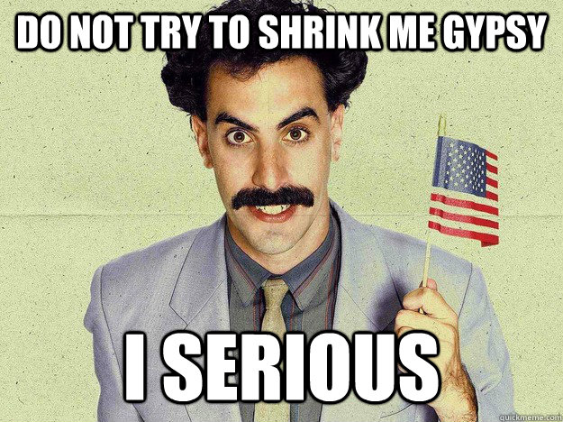 DO NOT TRY TO SHRINK ME GYPSY I Serious - DO NOT TRY TO SHRINK ME GYPSY I Serious  not borat