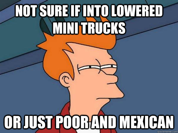 not sure if into lowered mini trucks or just poor and mexican  Futurama Fry