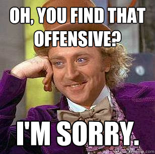 Oh, You Find That Offensive? i'm sorry.  Condescending Wonka