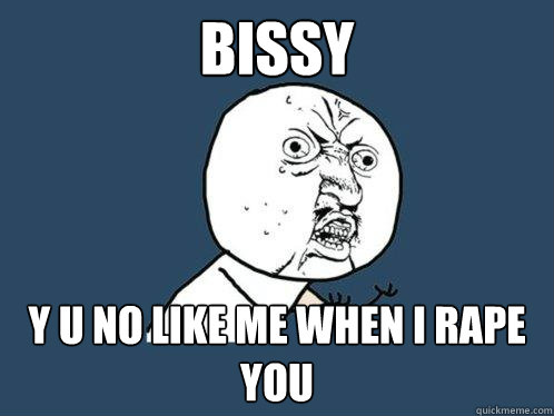 Bissy y u no like me when i rape you  Y U No