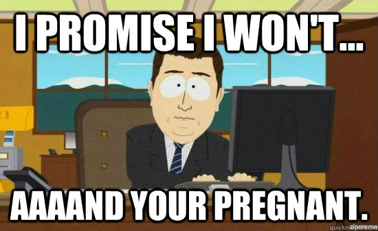 I promise I won't... AAAAND Your pregnant.  aaaand its gone