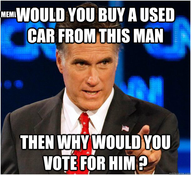 WOULD YOU BUY A USED CAR FROM THIS MAN THEN WHY WOULD YOU VOTE FOR HIM ? MEME/GOP FACEBOOK - WOULD YOU BUY A USED CAR FROM THIS MAN THEN WHY WOULD YOU VOTE FOR HIM ? MEME/GOP FACEBOOK  Badass Mitt Romney