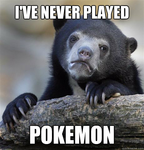 I've never played pokemon  Confession Bear